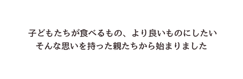 子どもたちが食べるもの より良いものにしたい そんな思いを持った親たちから始まりました